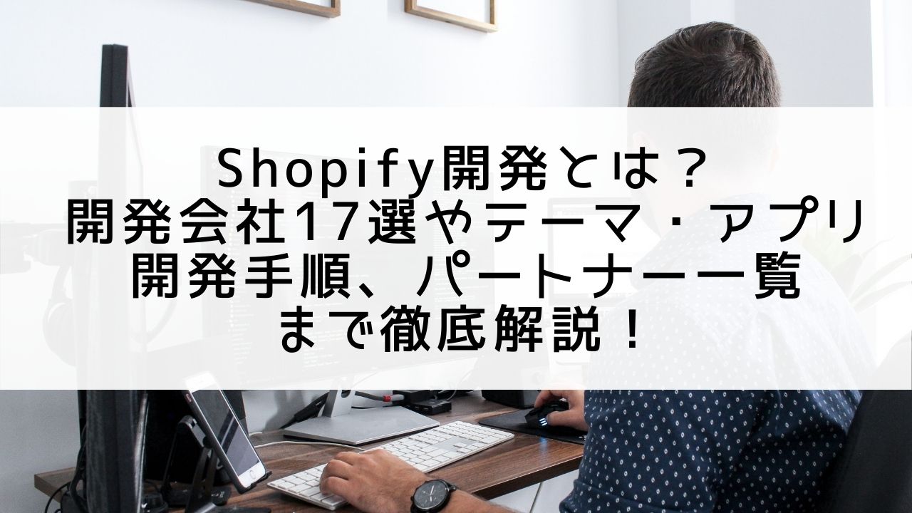 Shopify開発とは？開発会社17選やテーマ・アプリ開発手順、パートナー一覧まで徹底解説！