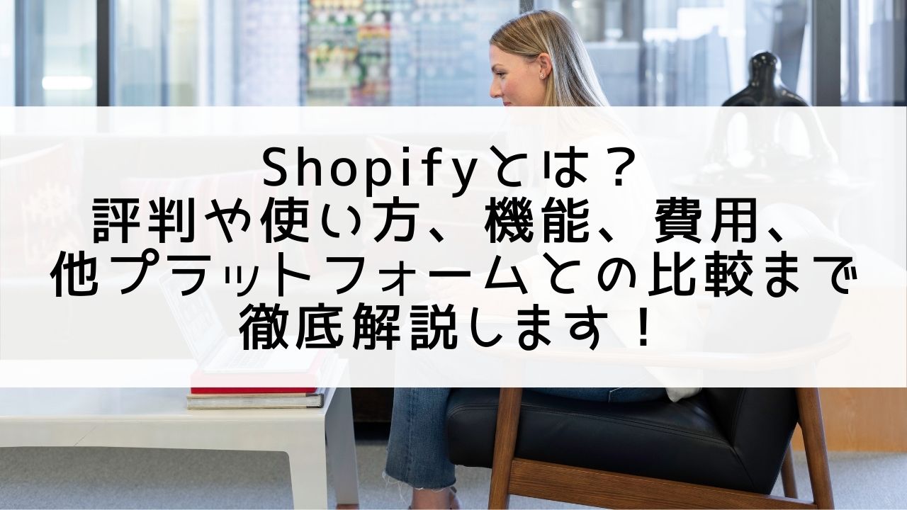 Shopify（ショッピファイ）とは？使い方や評判、機能、メリットも含めて徹底解説！