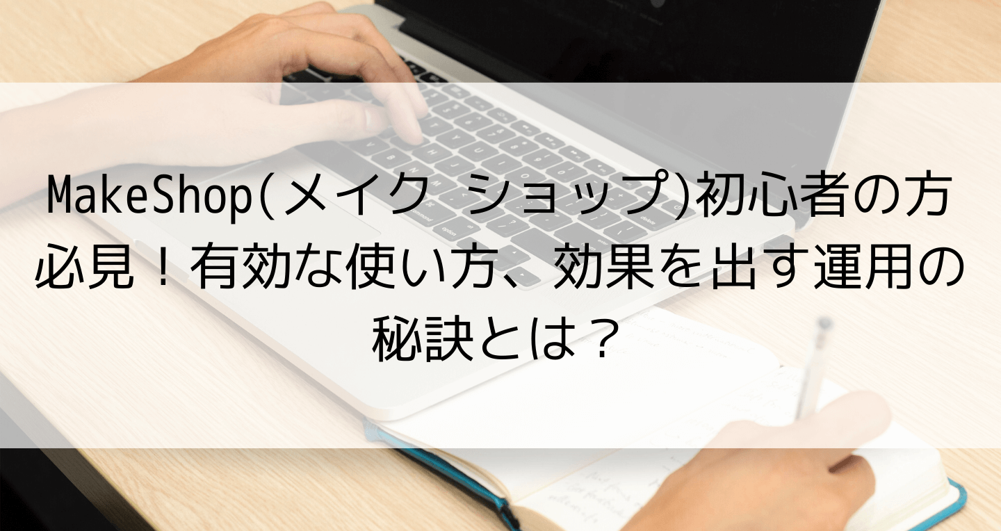 MakeShop(メイク ショップ)初心者の方必見！有効な使い方、効果を出す運用の秘訣とは？