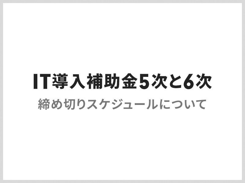 【IT導入補助金5次と6次】 締め切りスケジュールについて