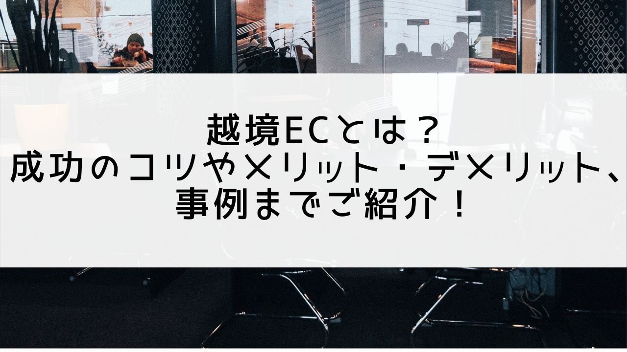 越境ECとは？成功のコツやメリット・デメリット、サイト事例までご紹介！