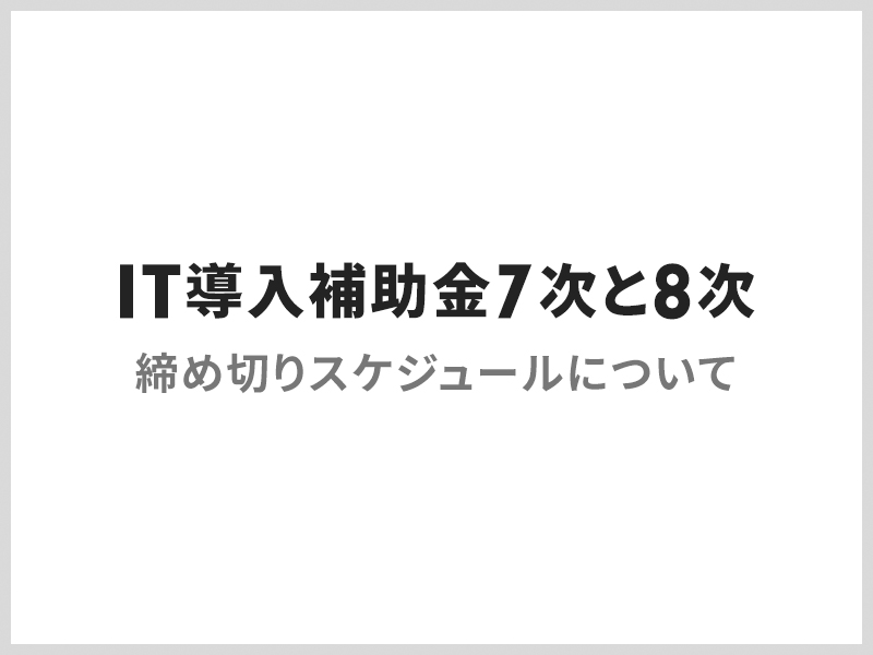 【IT導入補助金7次と8次】 締め切りスケジュールについて