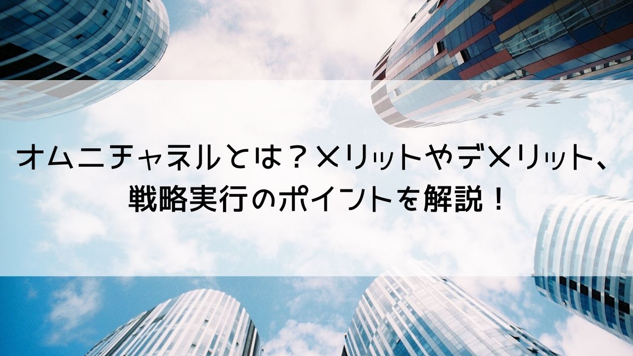 オムニチャネルとは？メリットやデメリット、戦略実行のポイントを解説！