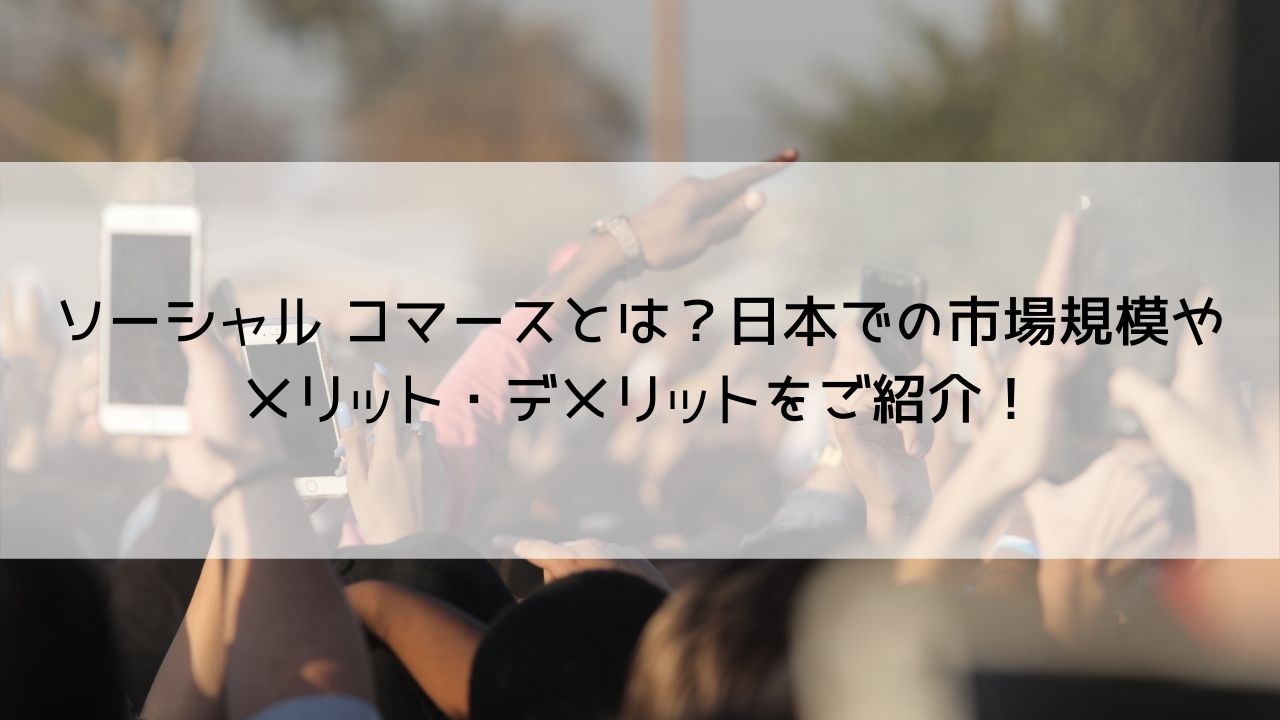 ソーシャル コマースとは？日本での市場規模やメリット・デメリットをご紹介！