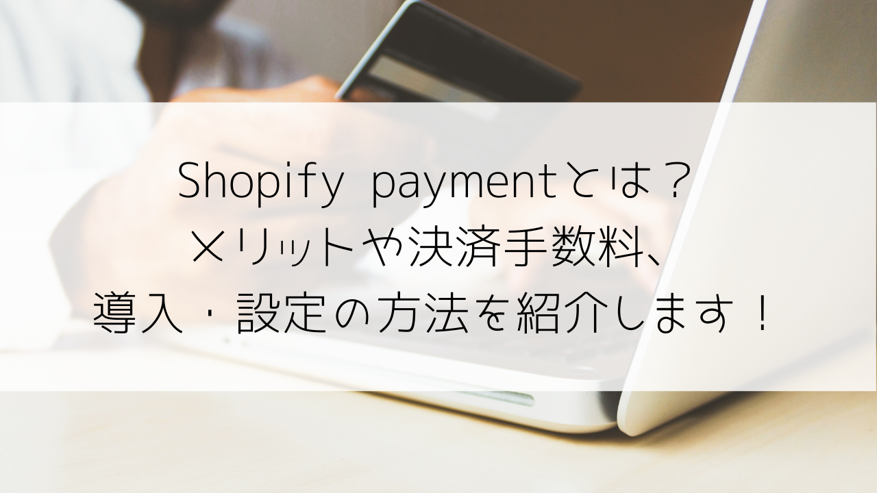 Shopify paymentとは？メリットや決済手数料、導入・設定の方法を紹介します！