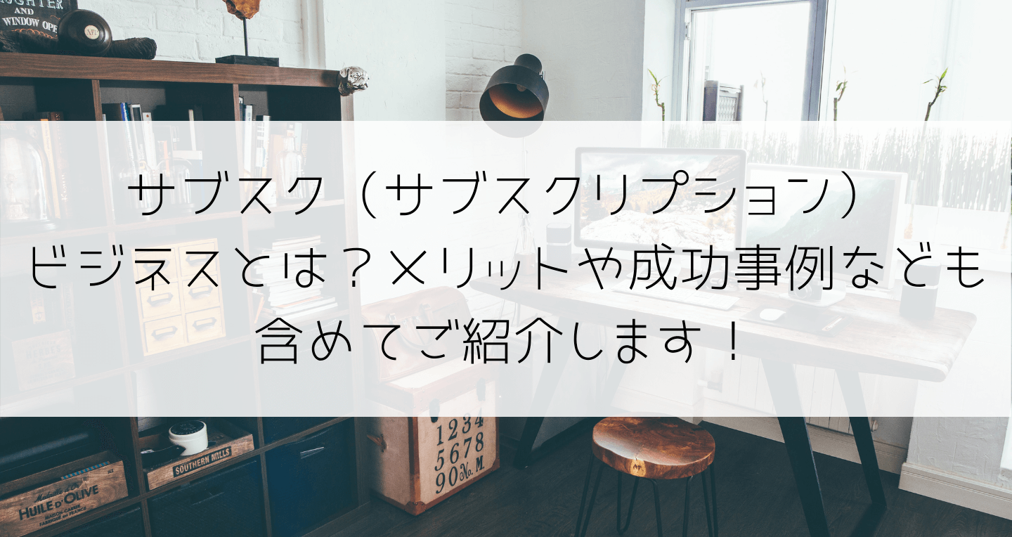 サブスク（サブスクリプション）ビジネスとは？メリットや成功事例なども含めてご紹介します！