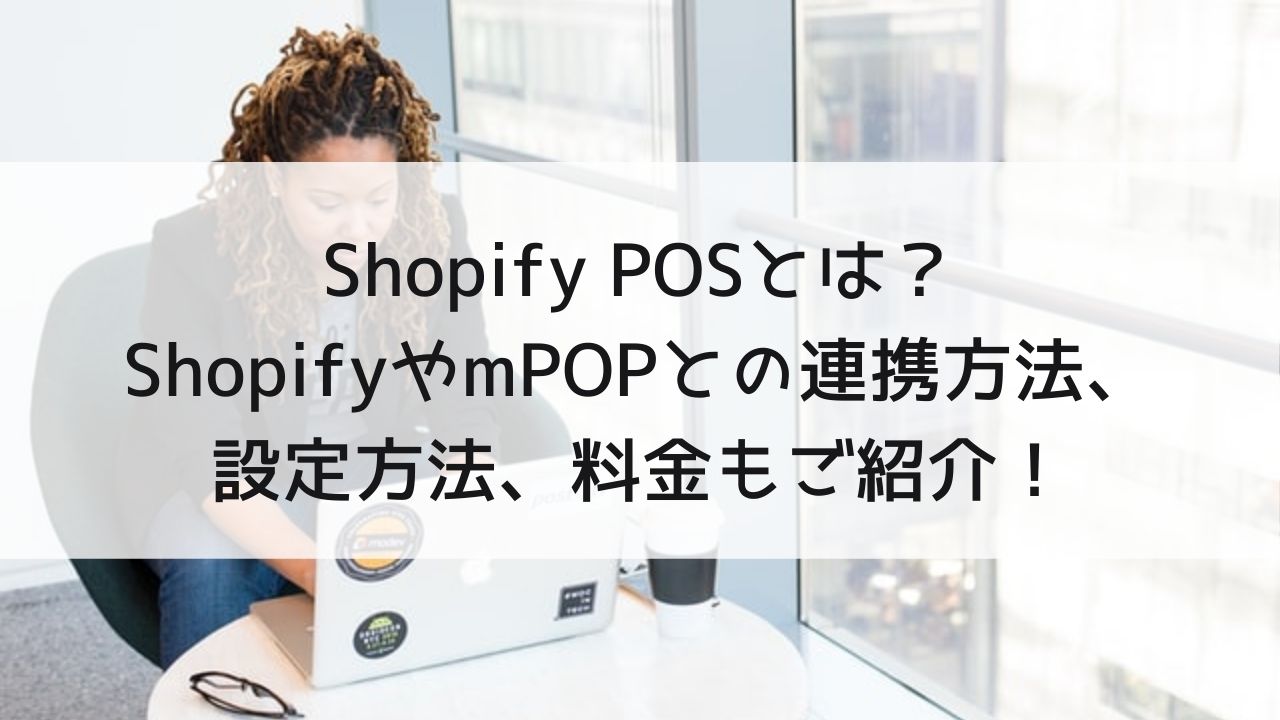 Shopify POSとは？ShopifyやmPOPとの連携方法、設定方法、料金もご紹介！