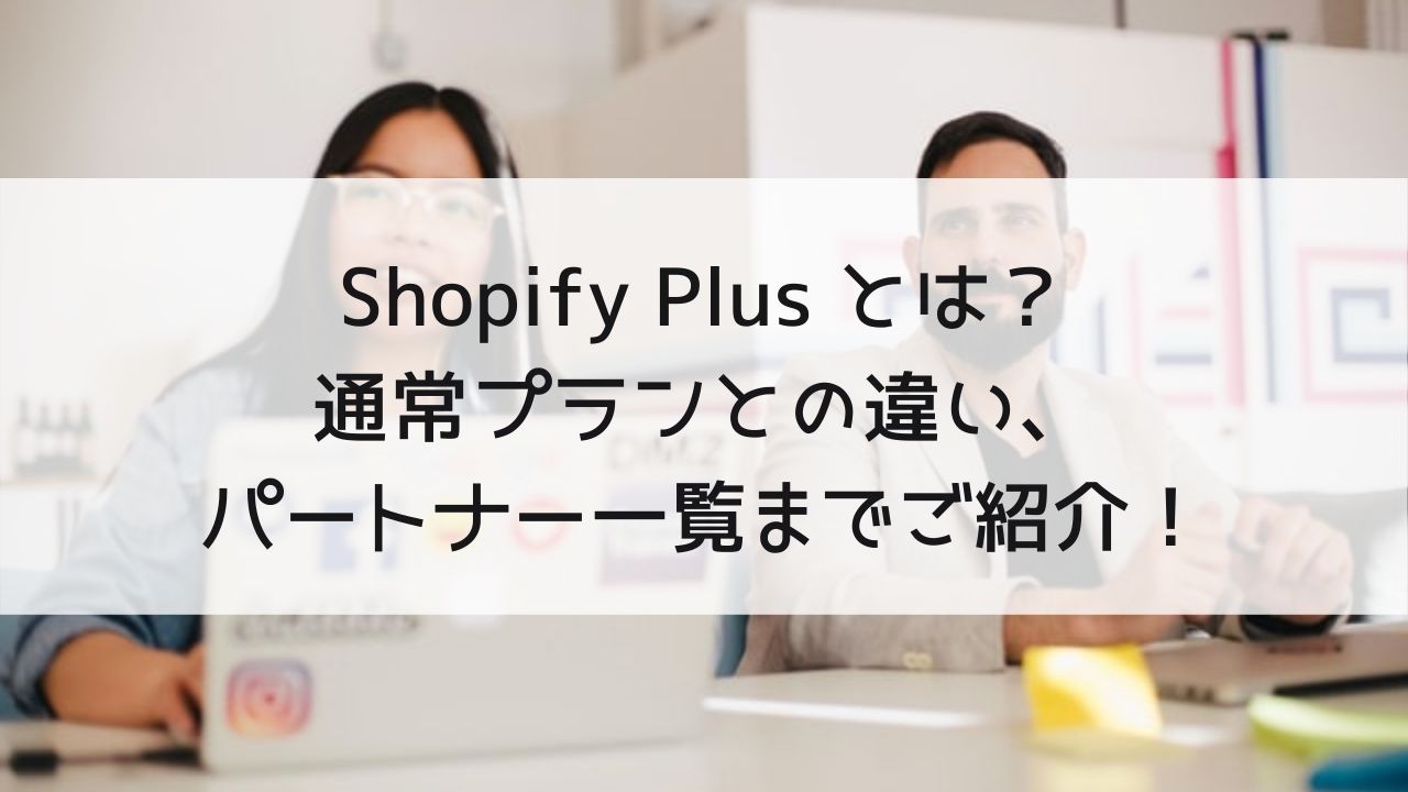 Shopify Plus とは？通常プランとの違い、決済手数料、パートナー一覧までご紹介！