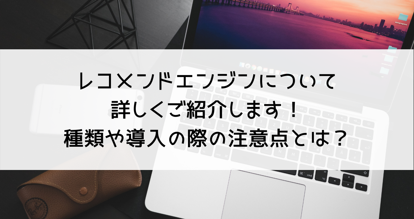 レコメンドエンジンについて詳しくご紹介します！種類や導入の際の注意点とは？