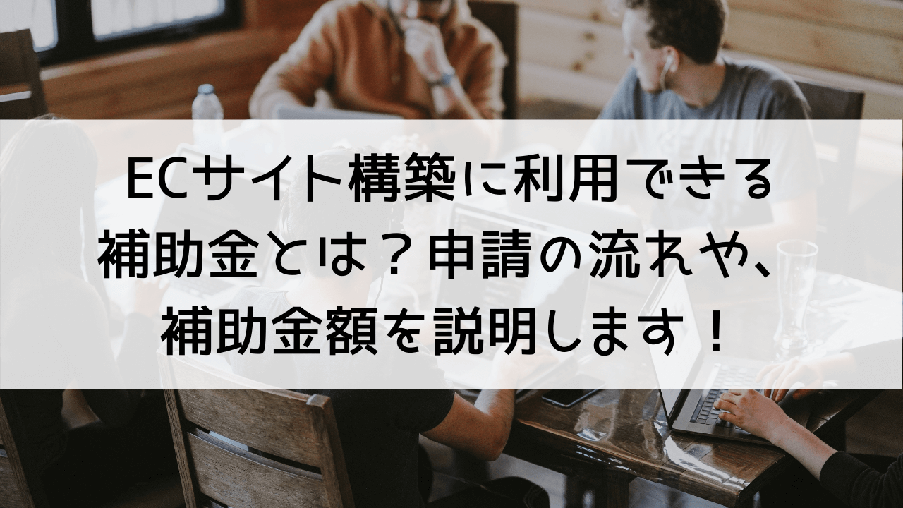 ECサイト構築に利用できる補助金とは？申請の流れや、補助金額を説明します！