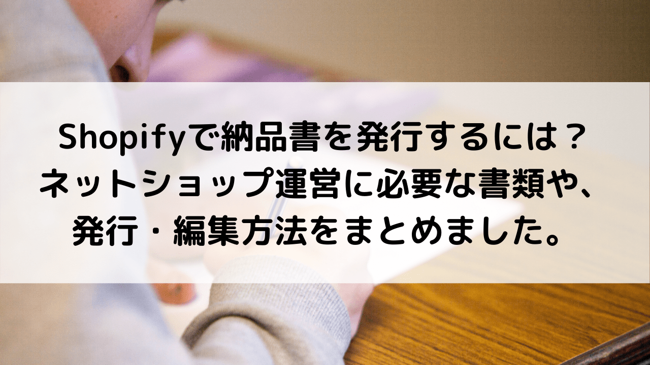 Shopifyで納品書や領収書を発行するには？ネットショップ運営に必要な書類や、Shopify上での発行・編集方法をまとめました。