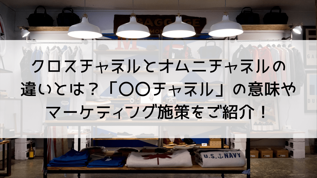 クロスチャネルとオムニチャネルの違いとは？「〇〇チャネル」の意味や効果、クロスチャネルのマーケティング施策をご紹介！