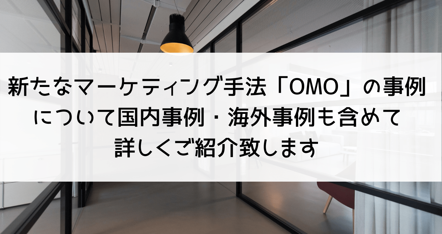 新たなマーケティング手法「OMO」の事例について国内事例・海外事例も含めて詳しくご紹介致します