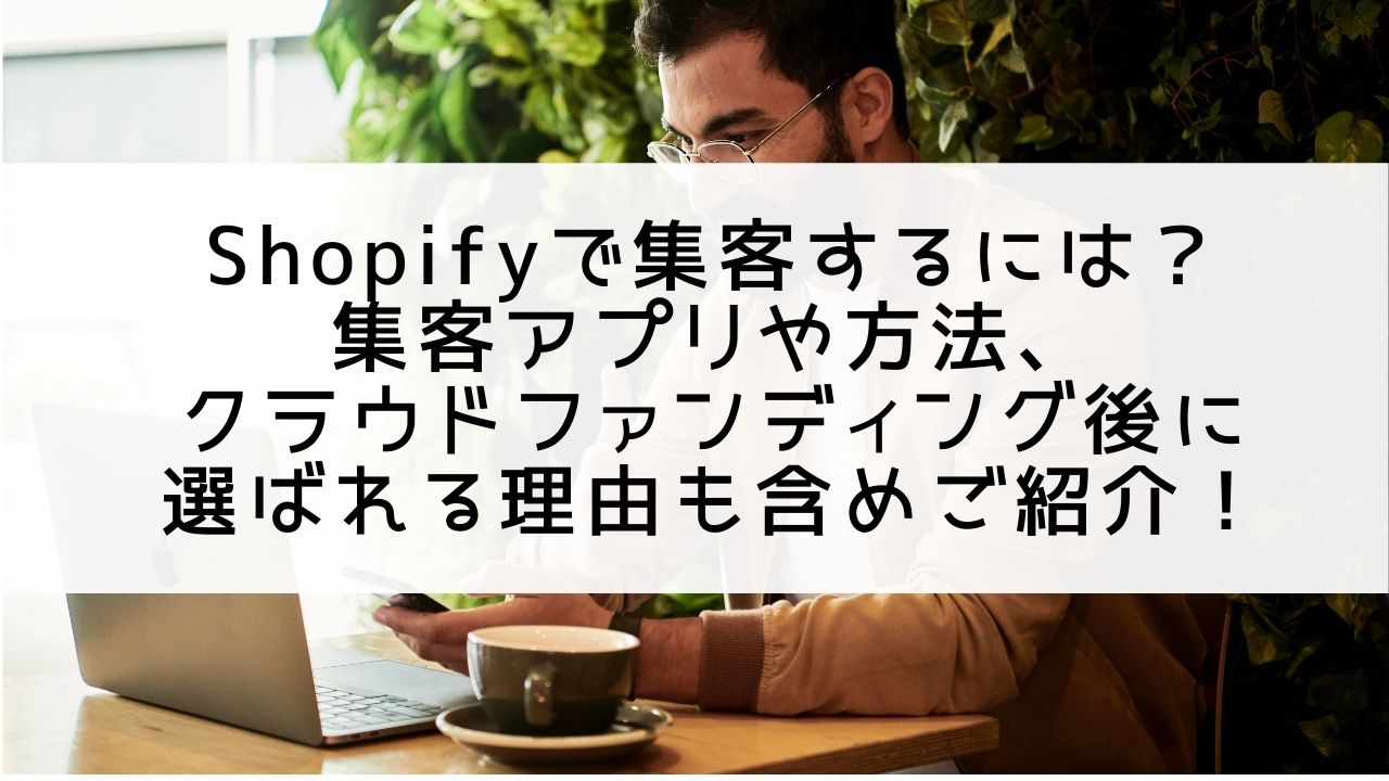 Shopifyで集客するには？集客アプリや方法、クラウドファンディング後に選ばれる理由も含めご紹介！