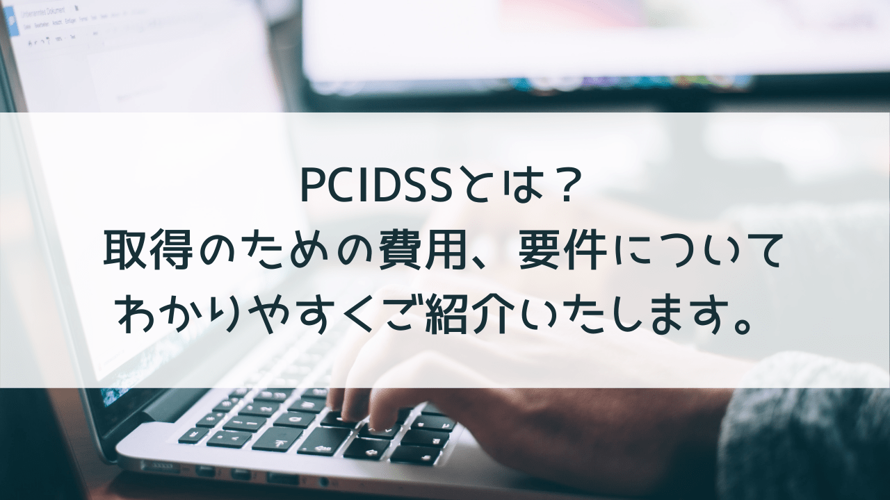 PCIDSSとは？取得のための費用、要件についてわかりやすくご紹介いたします。