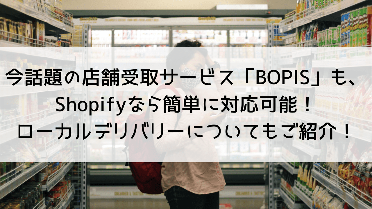 今話題の店舗受取サービス「BOPIS」も、Shopifyなら簡単に対応可能！設定方法やローカルデリバリーについてもご紹介します。