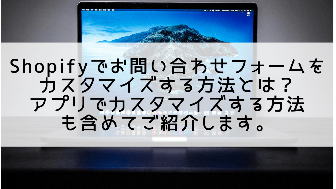 Shopifyでお問い合わせフォームをカスタマイズする方法とは？アプリでカスタマイズする方法 も含めてご紹介します。