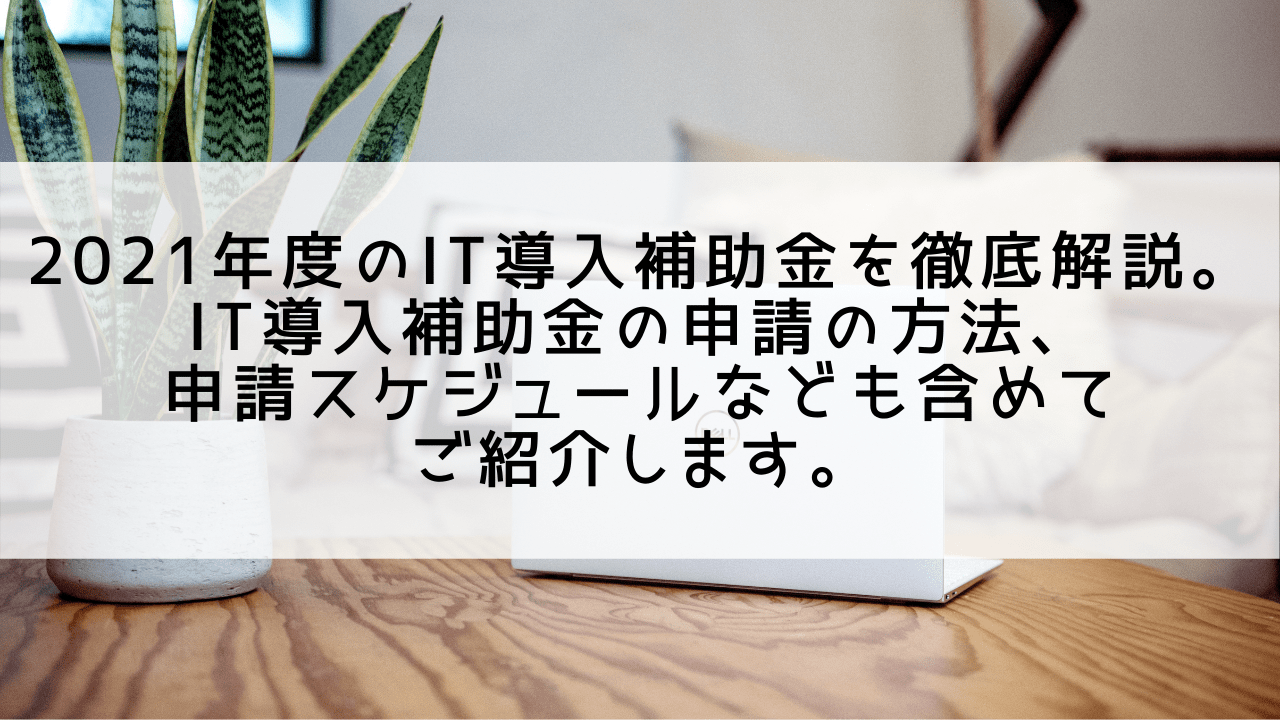 2021年度のIT導入補助金を徹底解説。IT導入補助金の申請の方法、申請スケジュールなども含めてご紹介します。