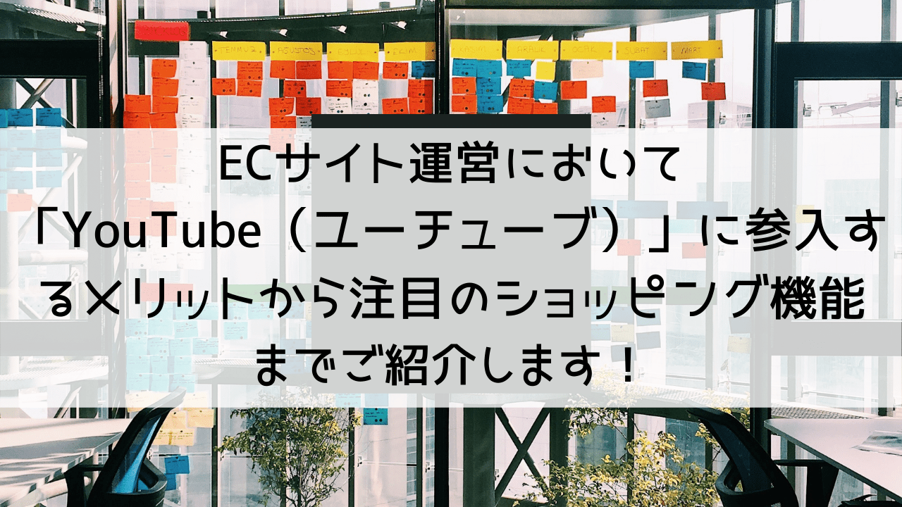 ECサイト運営において 「YouTube（ユーチューブ）」に参入するメリットから注目のショッピング機能までご紹介致します！