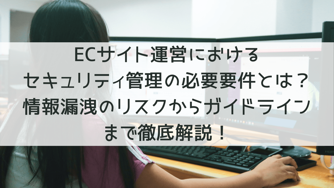 ECサイト運営におけるセキュリティ管理の必要要件とは？情報漏洩のリスクからガイドラインまで徹底紹介！