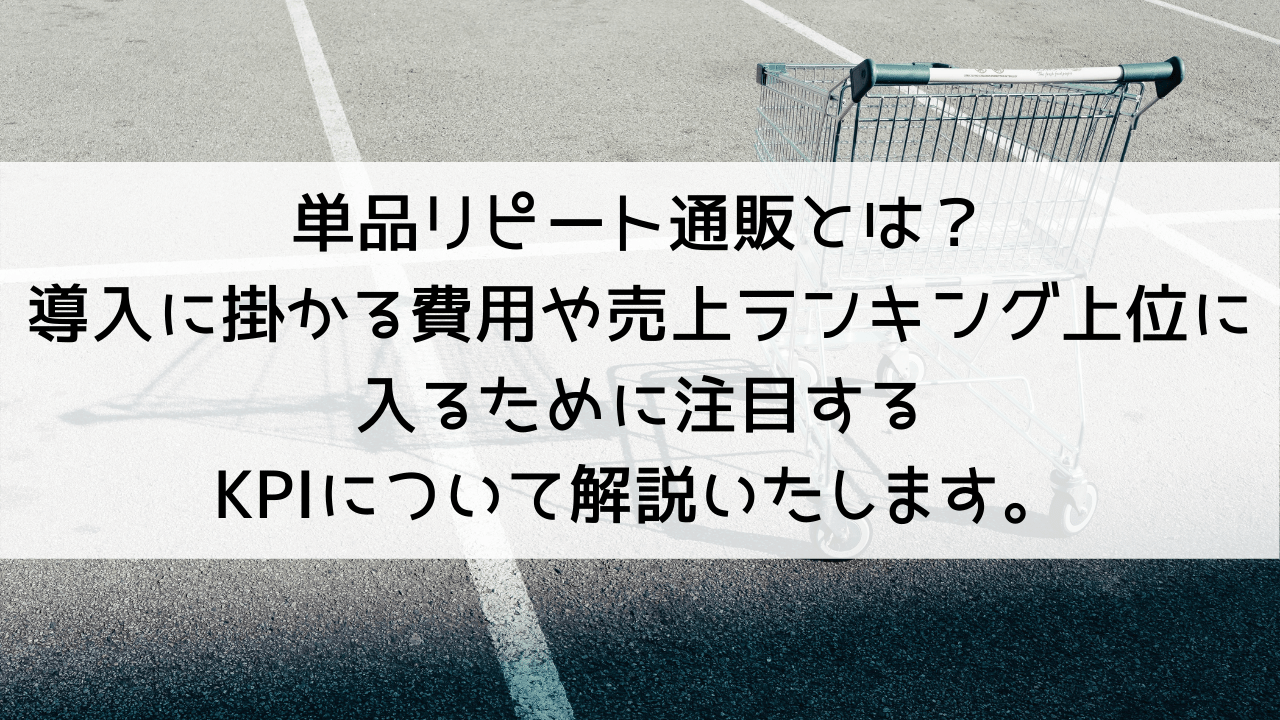 単品リピート通販とは？導入に掛かる費用や売上ランキング上位に入るために注目するKPIについて解説いたします。