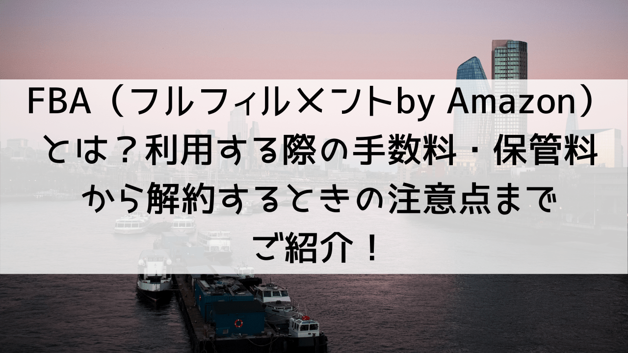 FBA（フルフィルメントby Amazon）とは？利用する際の手数料・保管料から解約するときの注意点までご紹介！