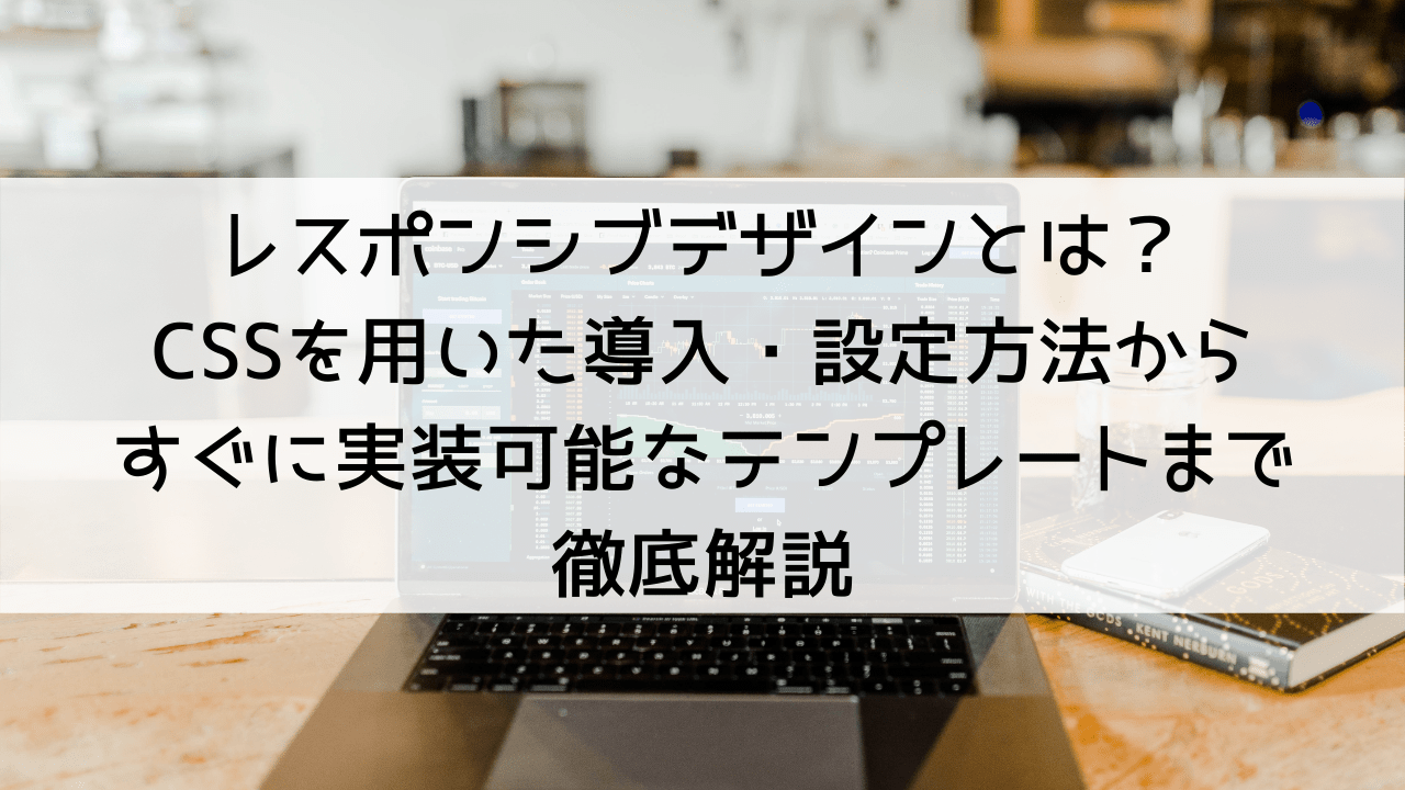 レスポンシブデザインとは？CSSを用いた導入・設定の方法からすぐに実装可能なテンプレートまで徹底解説