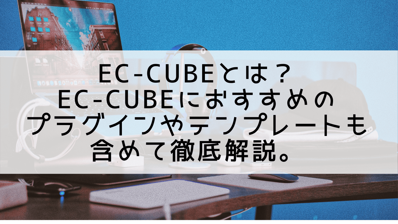 EC-CUBEとは？EC-CUBEにおすすめのプラグインやテンプレートも含めて徹底解説。