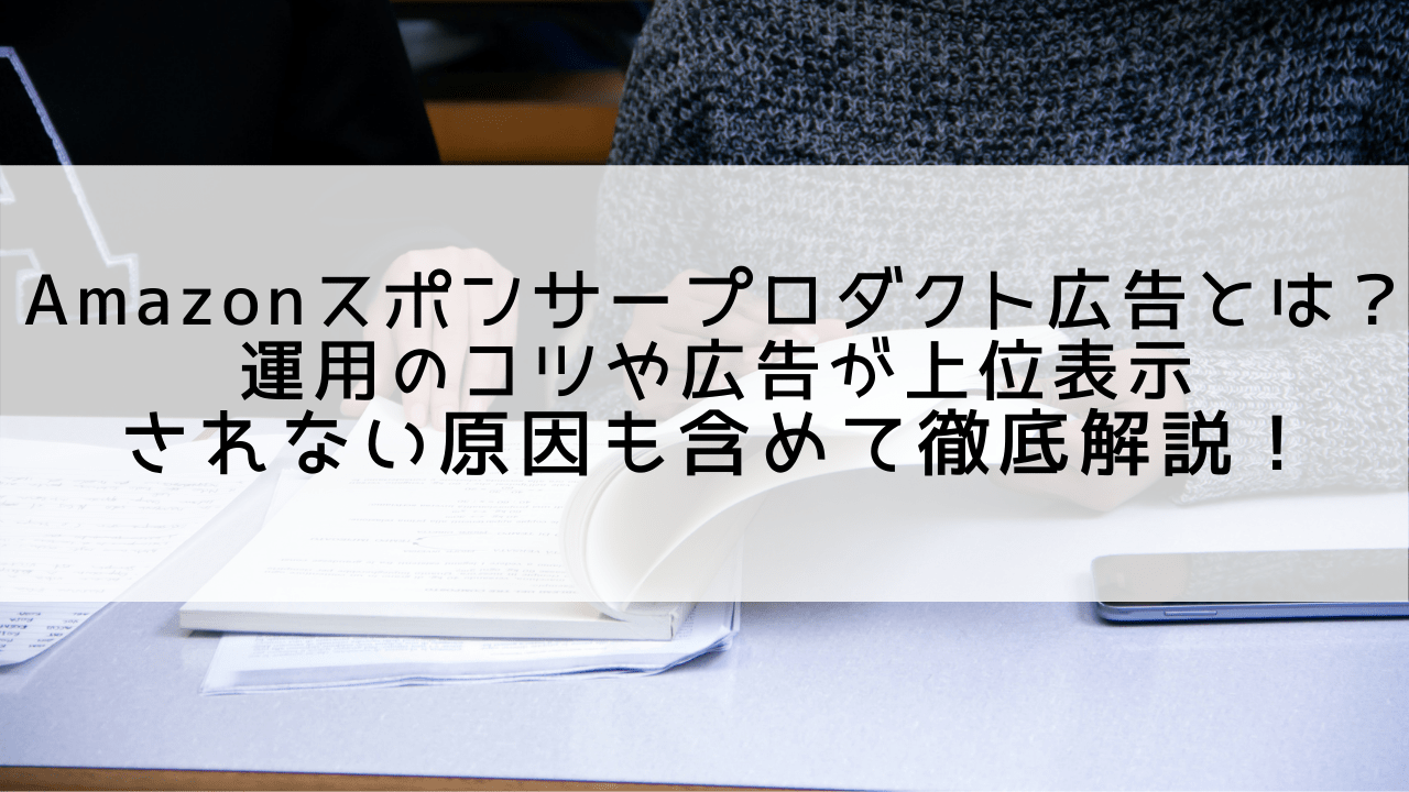 Amazonスポンサープロダクト広告とは？運用のコツや広告が上位表示されない原因も含めて徹底解説！