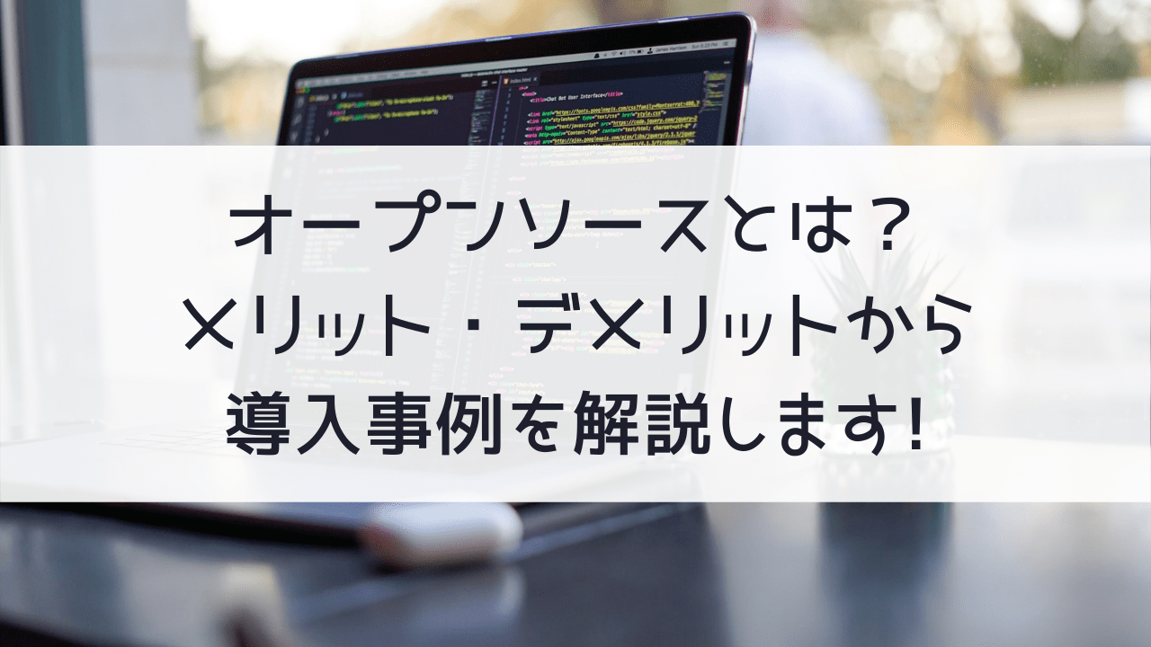 オープンソースとは？メリット・デメリットから導入事例を解説します！