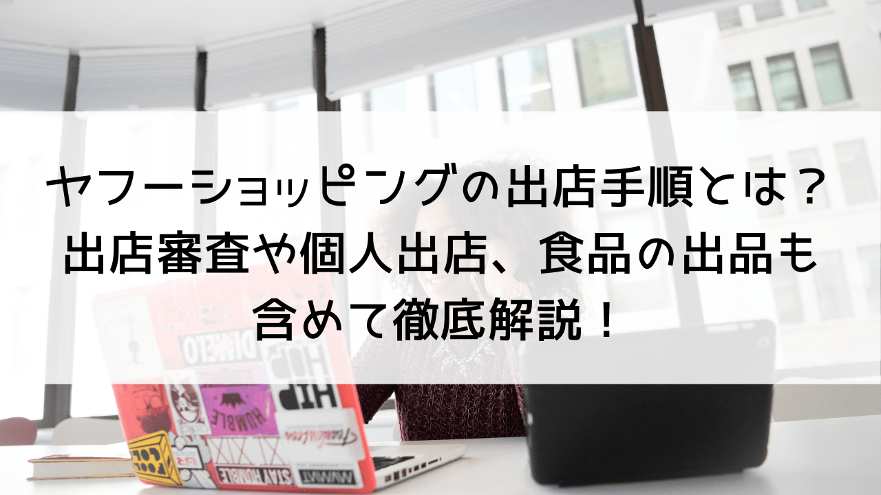 ヤフーショッピングへの出店手順とは？出店審査や個人出店、食品の出品も含めて徹底解説！