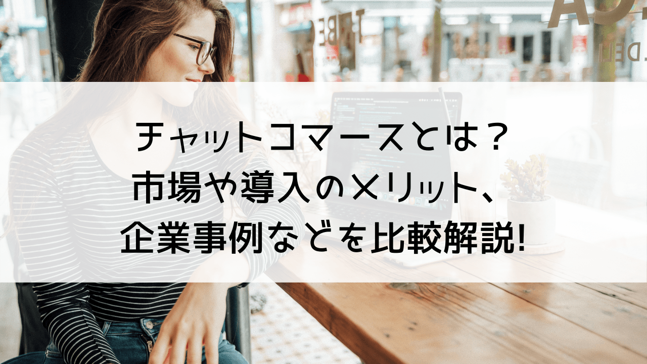 チャットコマースとは？市場や導入のメリット、企業事例などを比較解説!