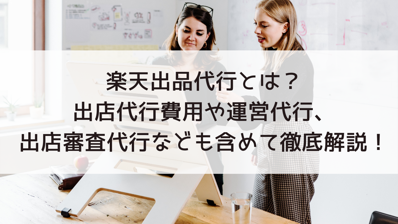 楽天出品代行とは？出店代行費用や運営代行、出店審査代行なども含めて徹底解説！