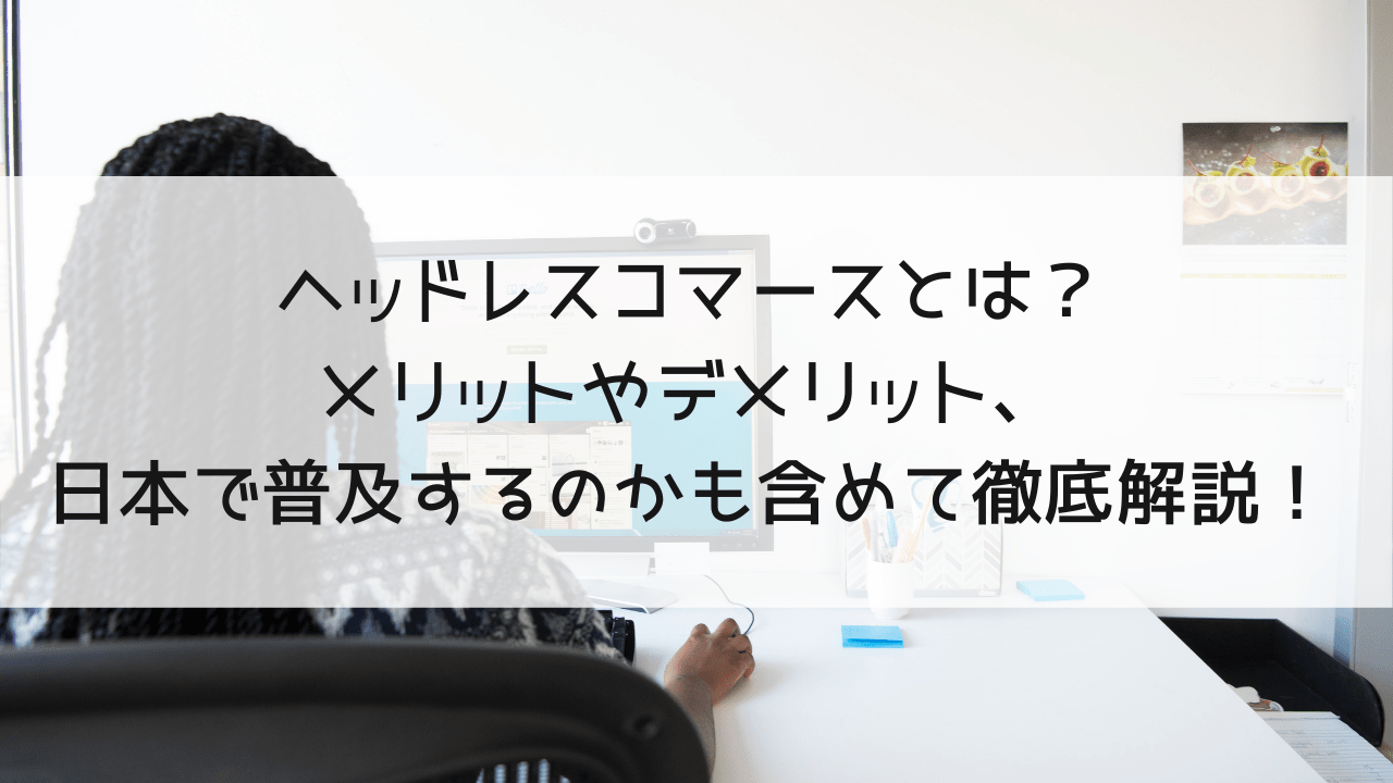 ヘッドレスコマースとは？メリットやデメリット、日本で普及していくのかも含めて徹底解説！