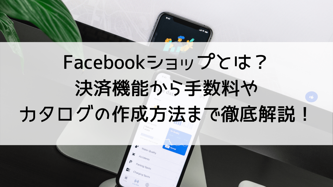 Facebookショップとは？決済機能から手数料、カタログの作成方法まで徹底解説！