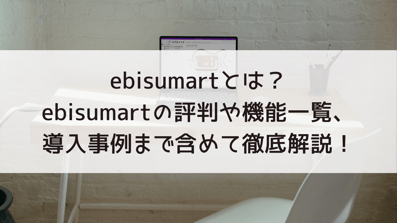 ebisumartとは？ebisumartの評判や機能一覧、導入事例まで含めて徹底解説！