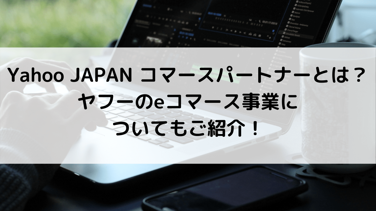 Yahoo JAPAN コマースパートナーとは？ヤフーのeコマース事業についてもご紹介！