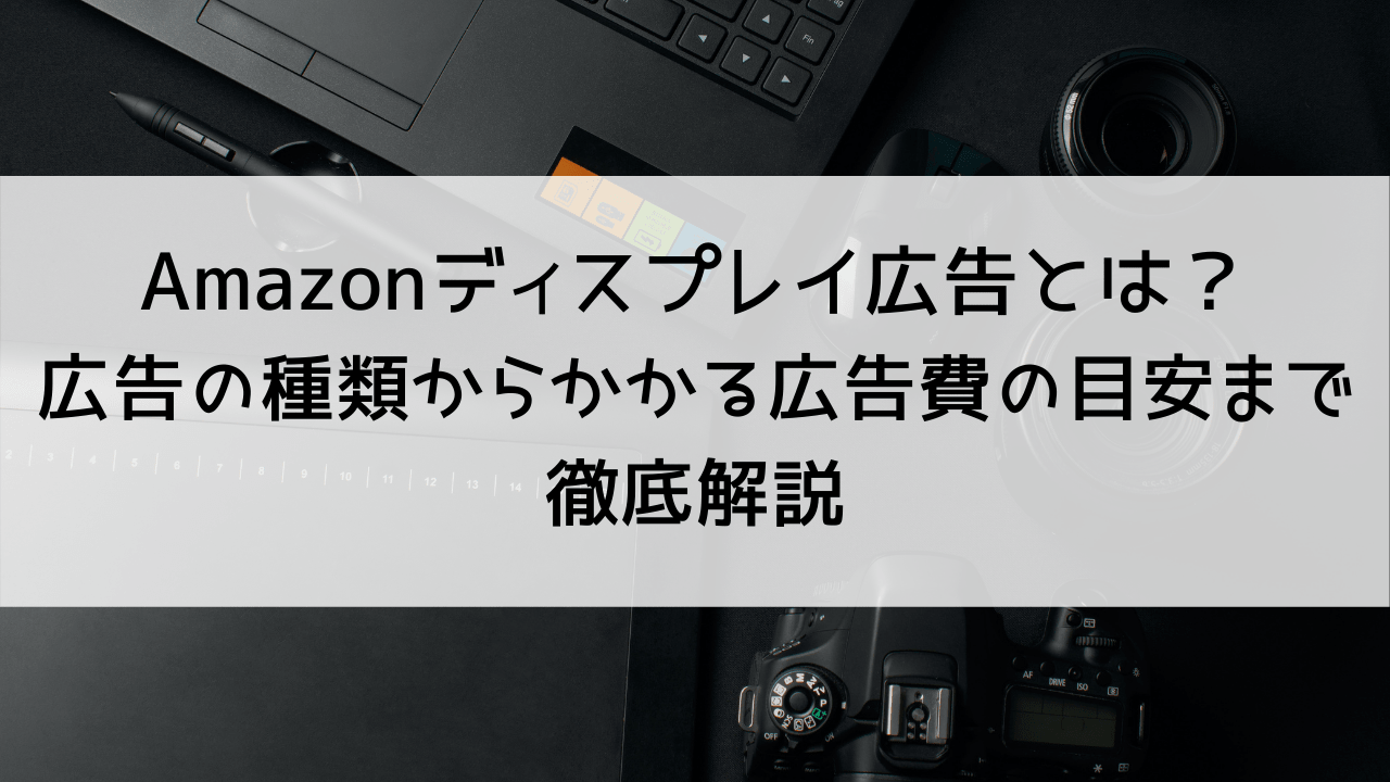 Amazonディスプレイ広告とは？広告の種類からかかる広告費の目安まで徹底解説！