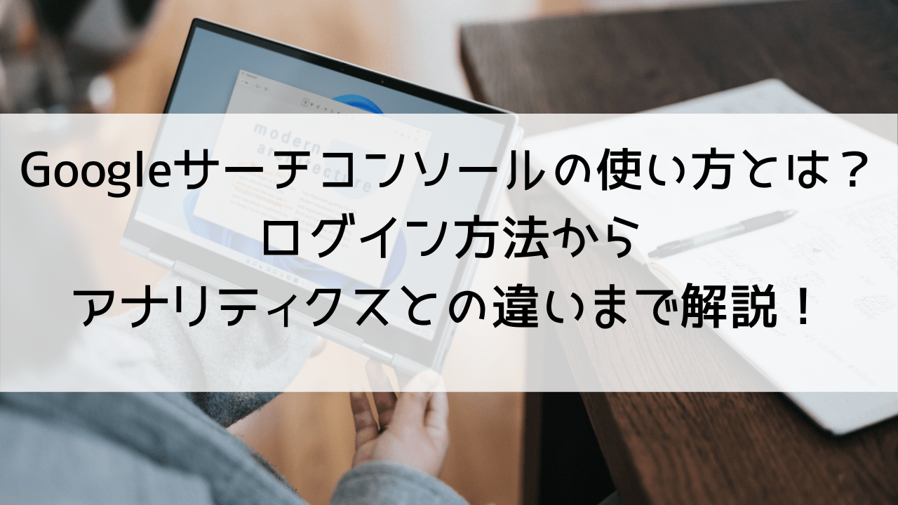 Googleサーチコンソールの使い方とは？ログイン方法からアナリティクスとの違いまで解説！