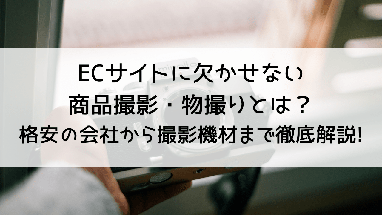 ECサイトに欠かせない商品撮影・物撮りとは？格安の会社から撮影機材まで徹底解説!