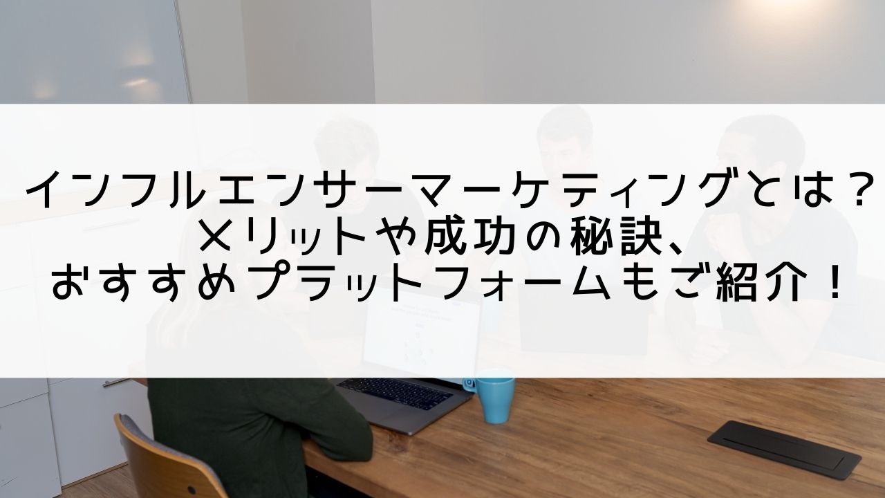 インフルエンサーマーケティングとは？メリットや成功の秘訣もご紹介！