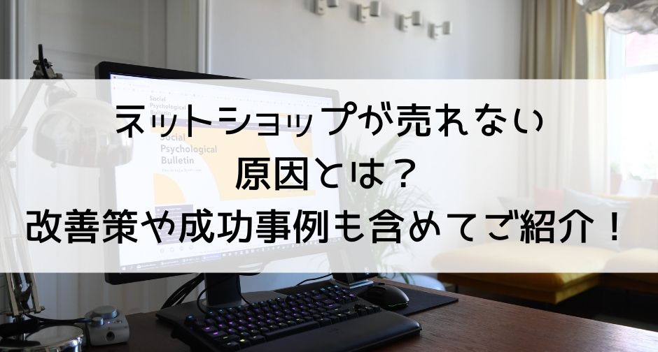 ネットショップが売れない原因とは？改善策や成功事例も含めてご紹介！