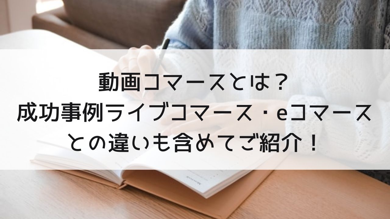 動画コマースとは？成功事例やライブコマース・eコマースとの違いも含めてご紹介！