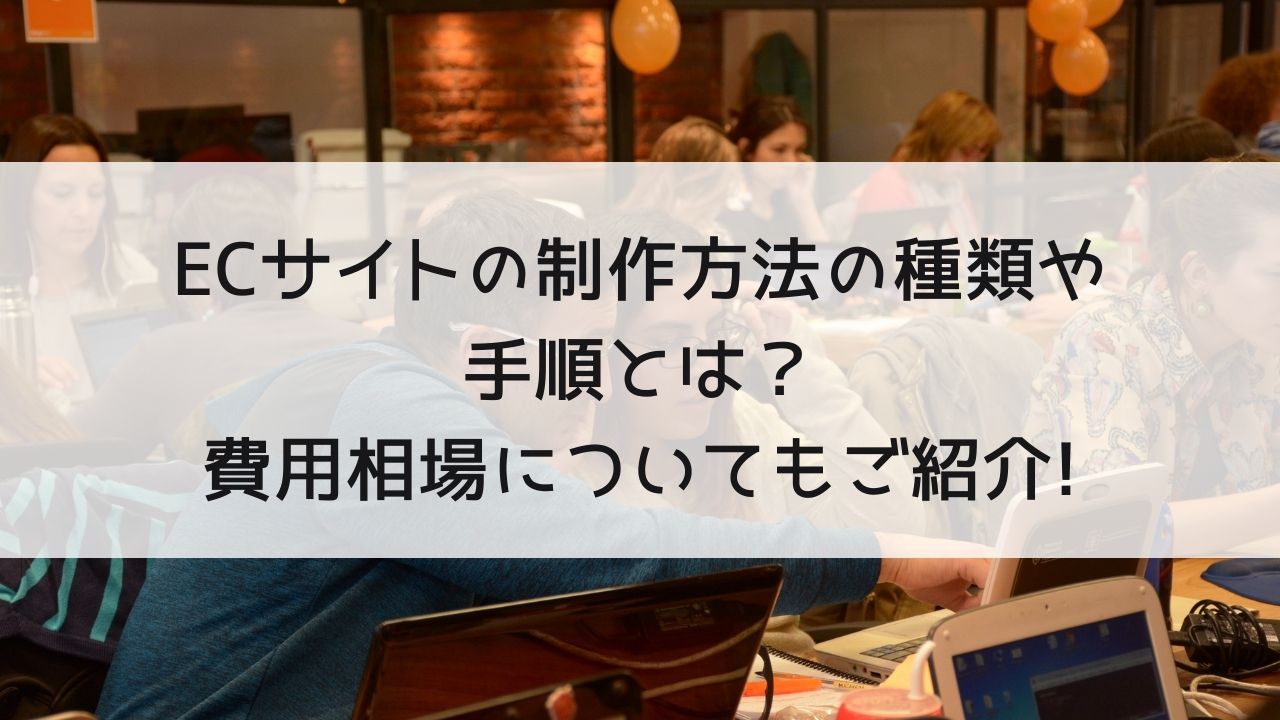 ECサイト制作の種類や手順とは？費用相場、事業規模別の選定方法も含めてご紹介！