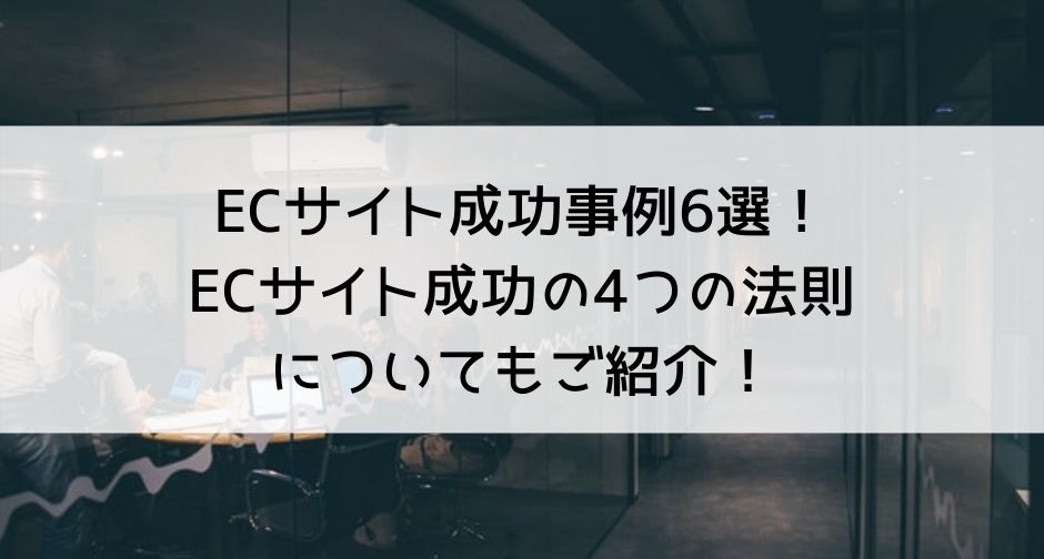 ECサイト成功事例6選！ECサイト成功の4つの法則についてもご紹介！